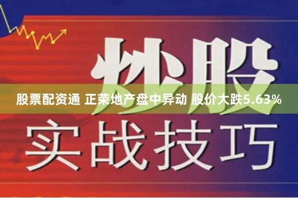 股票配资通 正荣地产盘中异动 股价大跌5.63%