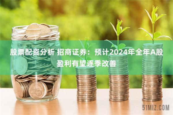 股票配资分析 招商证券：预计2024年全年A股盈利有望逐季改善