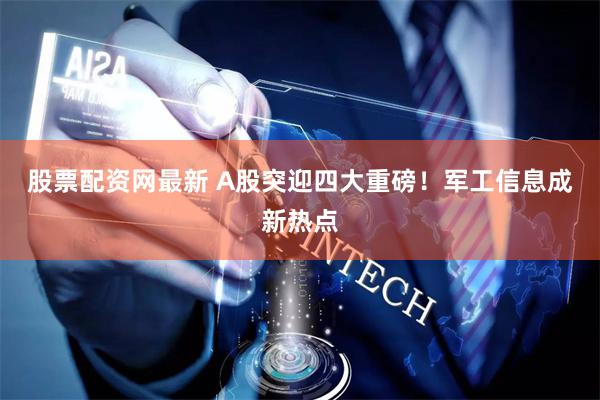 股票配资网最新 A股突迎四大重磅！军工信息成新热点