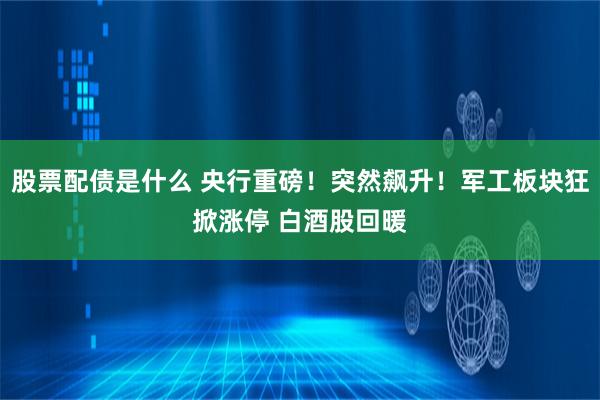 股票配债是什么 央行重磅！突然飙升！军工板块狂掀涨停 白酒股回暖