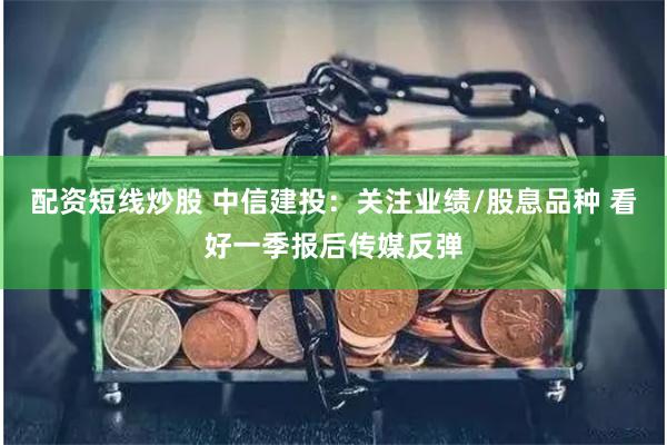 配资短线炒股 中信建投：关注业绩/股息品种 看好一季报后传媒反弹