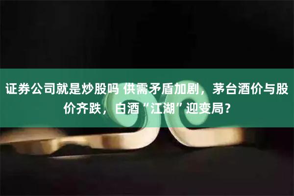 证券公司就是炒股吗 供需矛盾加剧，茅台酒价与股价齐跌，白酒“江湖”迎变局？