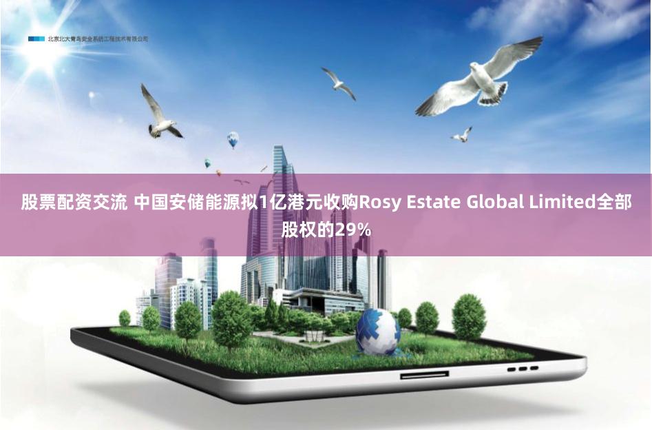 股票配资交流 中国安储能源拟1亿港元收购Rosy Estate Global Limited全部股权的29%