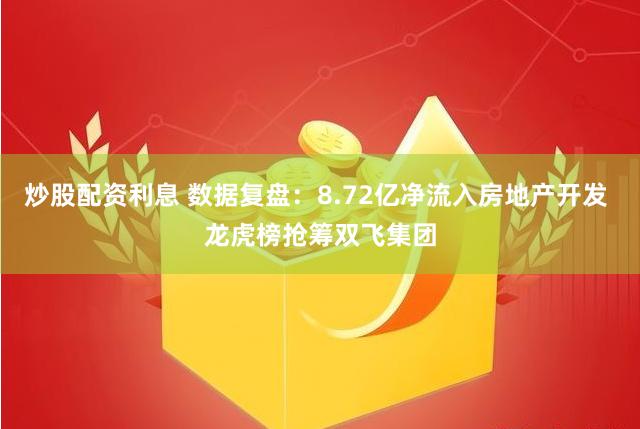 炒股配资利息 数据复盘：8.72亿净流入房地产开发 龙虎榜抢筹双飞集团