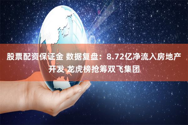 股票配资保证金 数据复盘：8.72亿净流入房地产开发 龙虎榜抢筹双飞集团