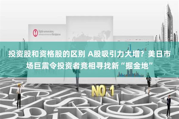 投资股和资格股的区别 A股吸引力大增？美日市场巨震令投资者竞相寻找新“掘金地”