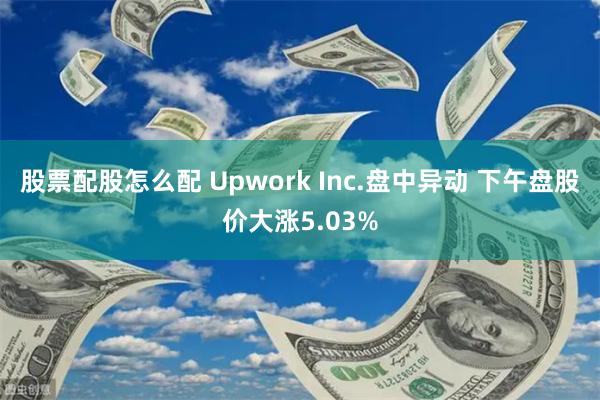 股票配股怎么配 Upwork Inc.盘中异动 下午盘股价大涨5.03%