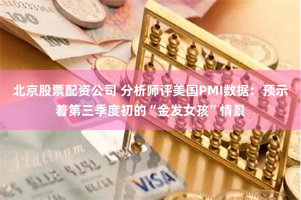 北京股票配资公司 分析师评美国PMI数据：预示着第三季度初的“金发女孩”情景