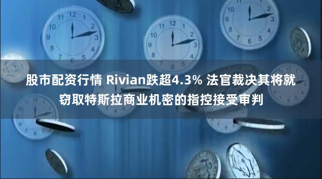 股市配资行情 Rivian跌超4.3% 法官裁决其将就窃取特斯拉商业机密的指控接受审判