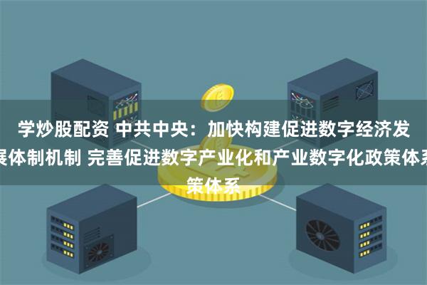 学炒股配资 中共中央：加快构建促进数字经济发展体制机制 完善促进数字产业化和产业数字化政策体系