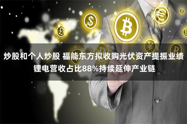 炒股和个人炒股 福能东方拟收购光伏资产提振业绩 锂电营收占比88%持续延伸产业链