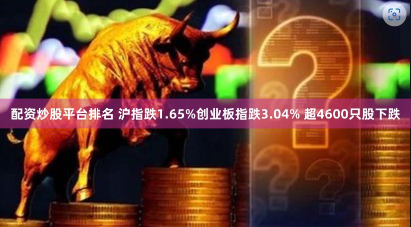 配资炒股平台排名 沪指跌1.65%创业板指跌3.04% 超4600只股下跌