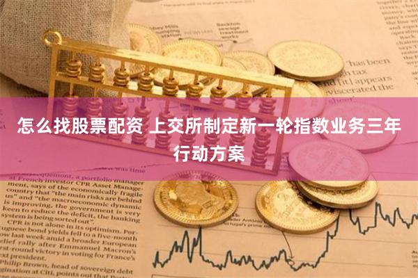 怎么找股票配资 上交所制定新一轮指数业务三年行动方案