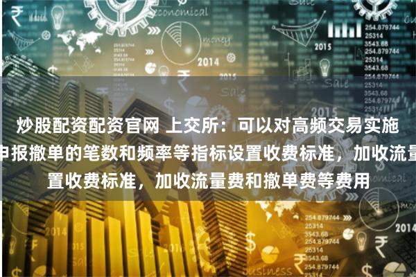 炒股配资配资官网 上交所：可以对高频交易实施差异化收费，根据申报撤单的笔数和频率等指标设置收费标准，加收流量费和撤单费等费用