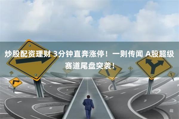炒股配资理财 3分钟直奔涨停！一则传闻 A股超级赛道尾盘突袭！
