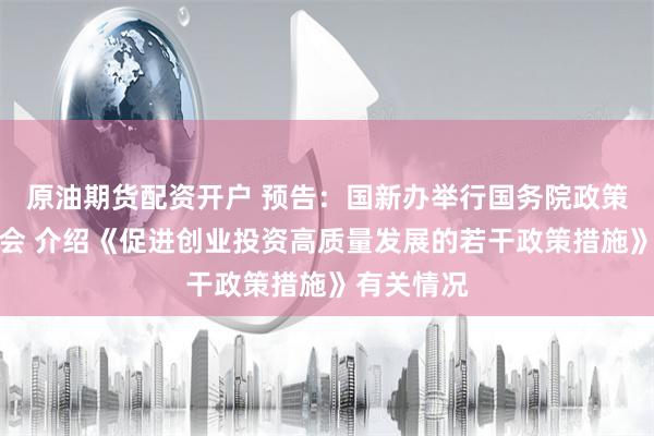原油期货配资开户 预告：国新办举行国务院政策例行吹风会 介绍《促进创业投资高质量发展的若干政策措施》有关情况