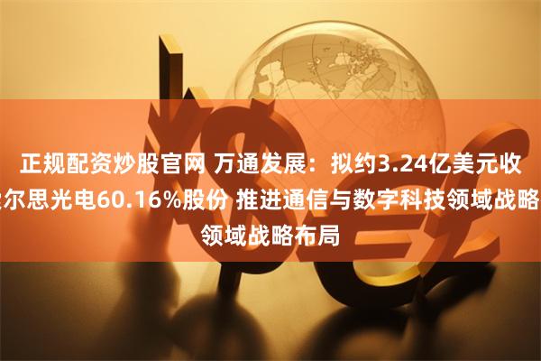 正规配资炒股官网 万通发展：拟约3.24亿美元收购索尔思光电60.16%股份 推进通信与数字科技领域战略布局
