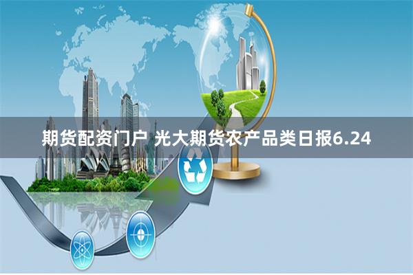 期货配资门户 光大期货农产品类日报6.24