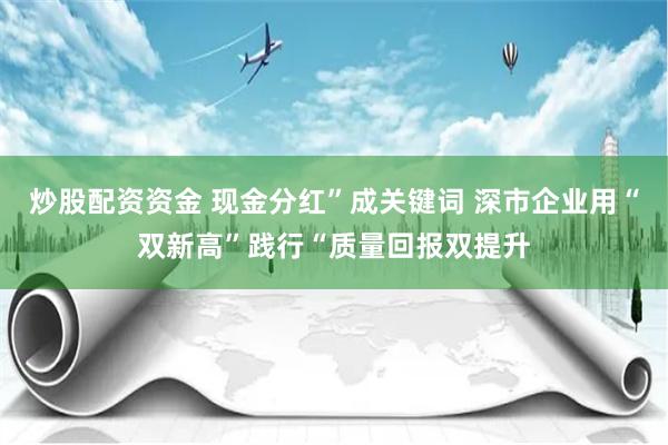 炒股配资资金 现金分红”成关键词 深市企业用“双新高”践行“质量回报双提升
