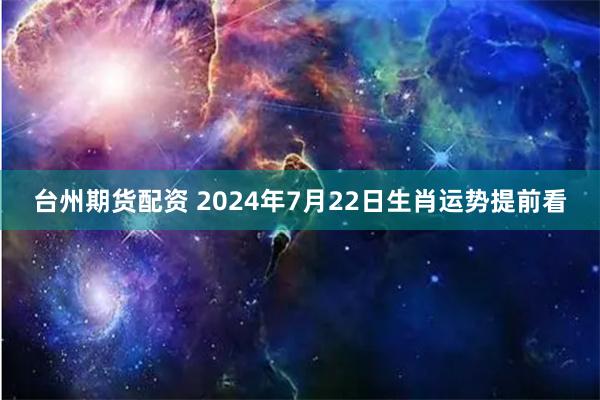 台州期货配资 2024年7月22日生肖运势提前看