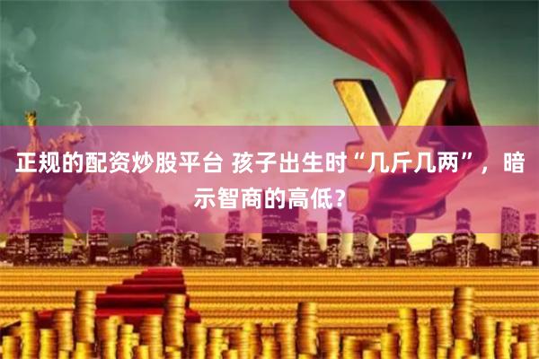 正规的配资炒股平台 孩子出生时“几斤几两”，暗示智商的高低？
