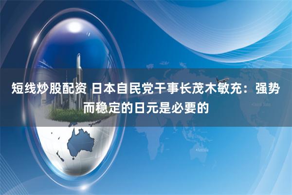 短线炒股配资 日本自民党干事长茂木敏充：强势而稳定的日元是必要的