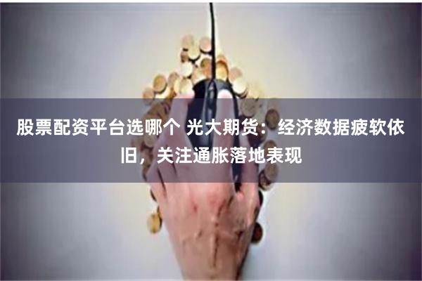 股票配资平台选哪个 光大期货：经济数据疲软依旧，关注通胀落地表现