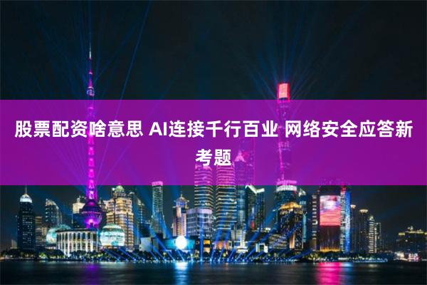 股票配资啥意思 AI连接千行百业 网络安全应答新考题