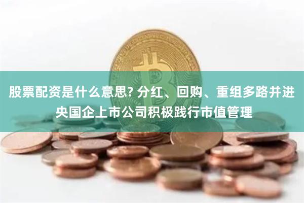 股票配资是什么意思? 分红、回购、重组多路并进 央国企上市公司积极践行市值管理