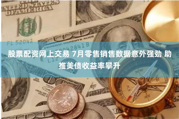 股票配资网上交易 7月零售销售数据意外强劲 助推美债收益率攀升