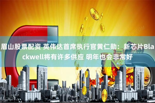眉山股票配资 英伟达首席执行官黄仁勋：新芯片Blackwell将有许多供应 明年也会非常好