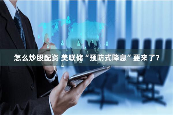 怎么炒股配资 美联储“预防式降息”要来了？