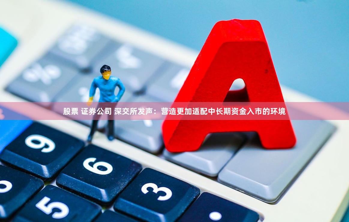 股票 证券公司 深交所发声：营造更加适配中长期资金入市的环境