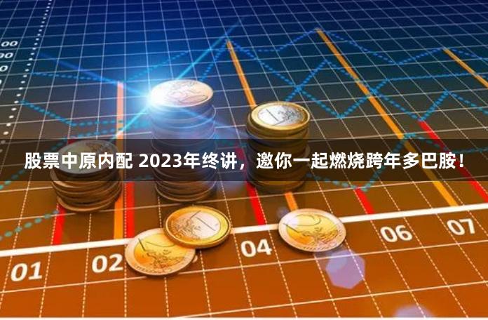 股票中原内配 2023年终讲，邀你一起燃烧跨年多巴胺！