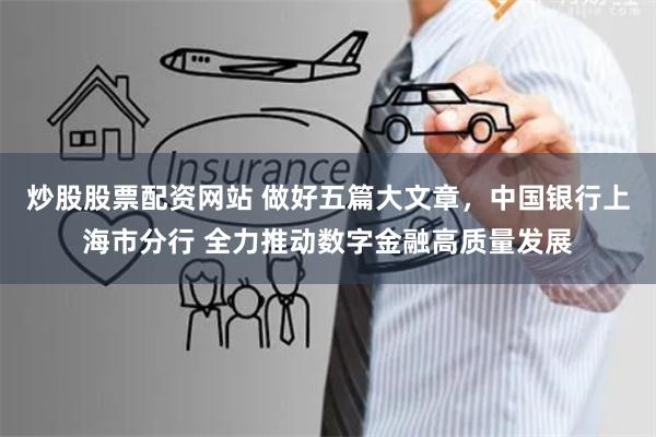 炒股股票配资网站 做好五篇大文章，中国银行上海市分行 全力推动数字金融高质量发展