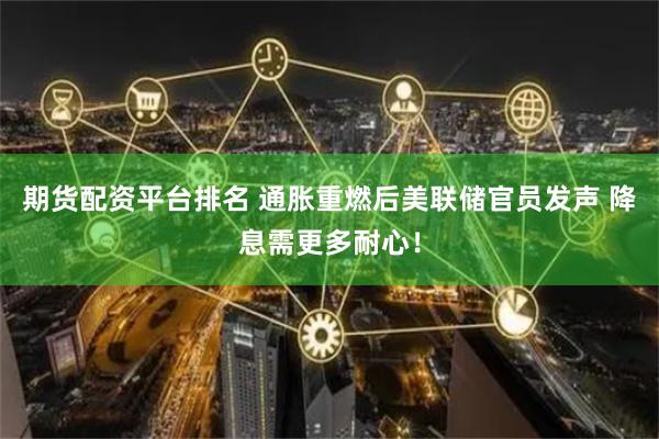 期货配资平台排名 通胀重燃后美联储官员发声 降息需更多耐心！