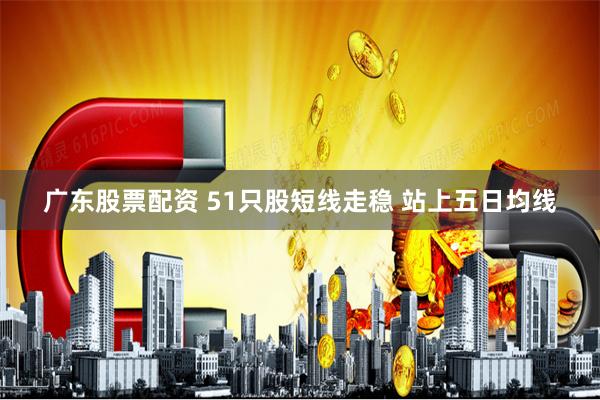 广东股票配资 51只股短线走稳 站上五日均线