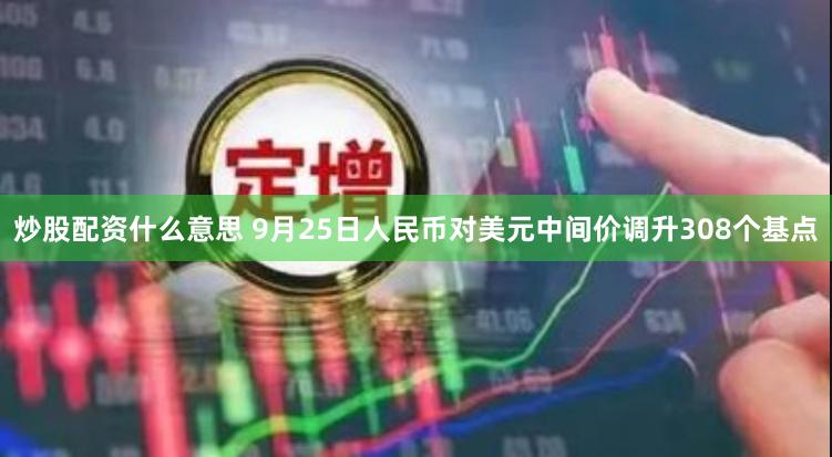 炒股配资什么意思 9月25日人民币对美元中间价调升308个基点