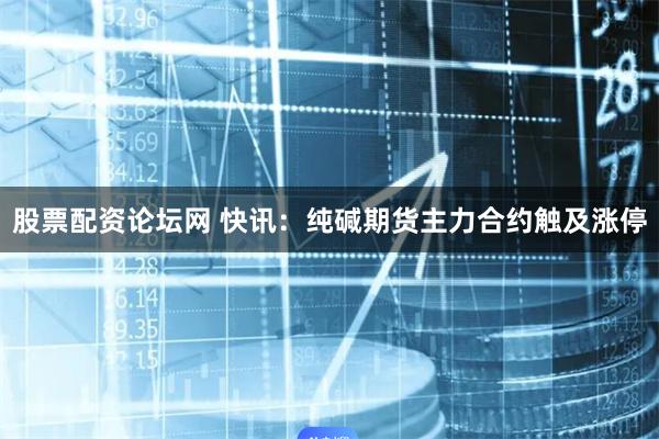 股票配资论坛网 快讯：纯碱期货主力合约触及涨停