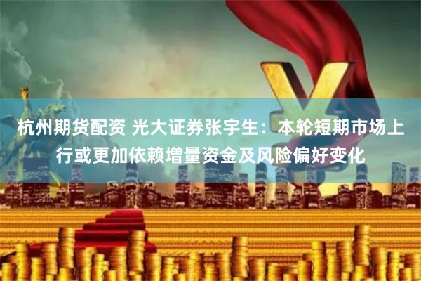 杭州期货配资 光大证券张宇生：本轮短期市场上行或更加依赖增量资金及风险偏好变化
