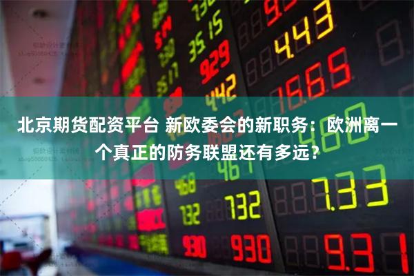 北京期货配资平台 新欧委会的新职务：欧洲离一个真正的防务联盟还有多远？