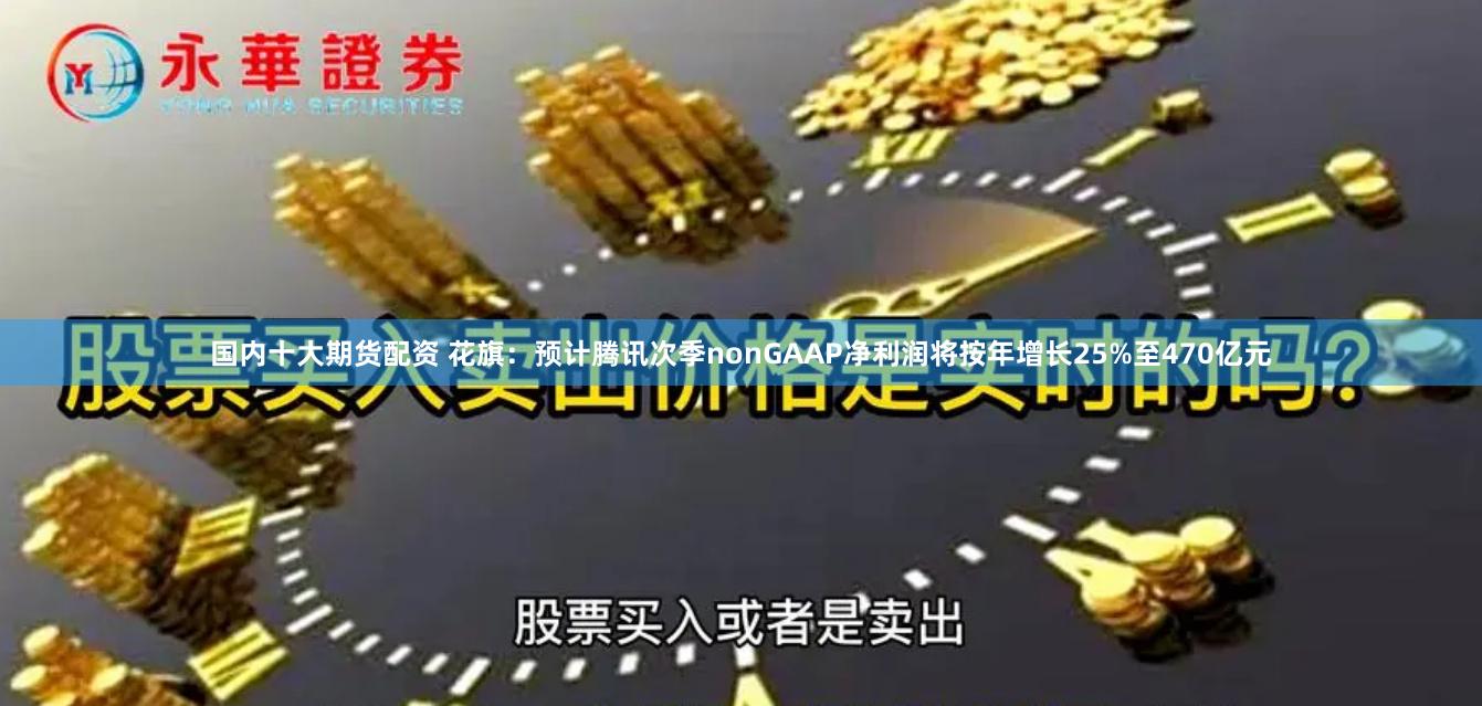 国内十大期货配资 花旗：预计腾讯次季nonGAAP净利润将按年增长25%至470亿元