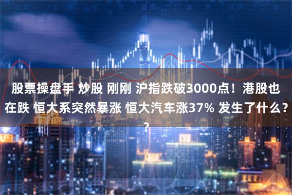 股票操盘手 炒股 刚刚 沪指跌破3000点！港股也在跌 恒大系突然暴涨 恒大汽车涨37% 发生了什么？