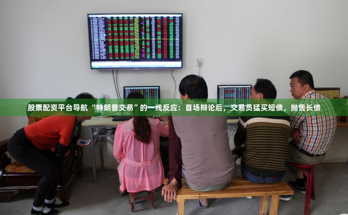 股票配资平台导航 “特朗普交易”的一线反应：首场辩论后，交易员猛买短债，抛售长债