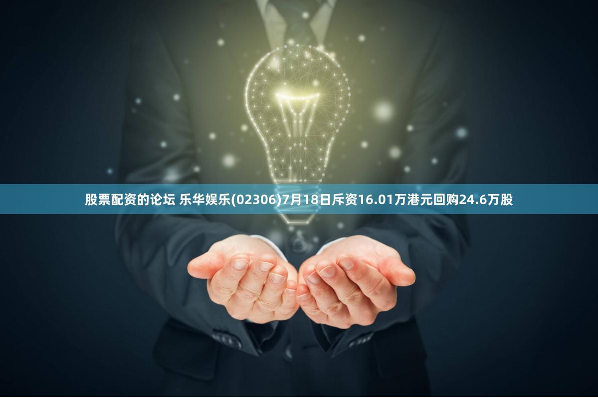股票配资的论坛 乐华娱乐(02306)7月18日斥资16.01万港元回购24.6万股