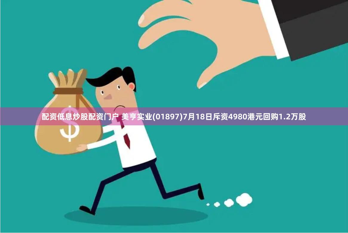 配资低息炒股配资门户 美亨实业(01897)7月18日斥资4980港元回购1.2万股