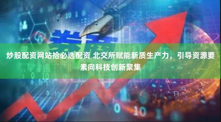 炒股配资网站拾必选配资 北交所赋能新质生产力，引导资源要素向科技创新聚集