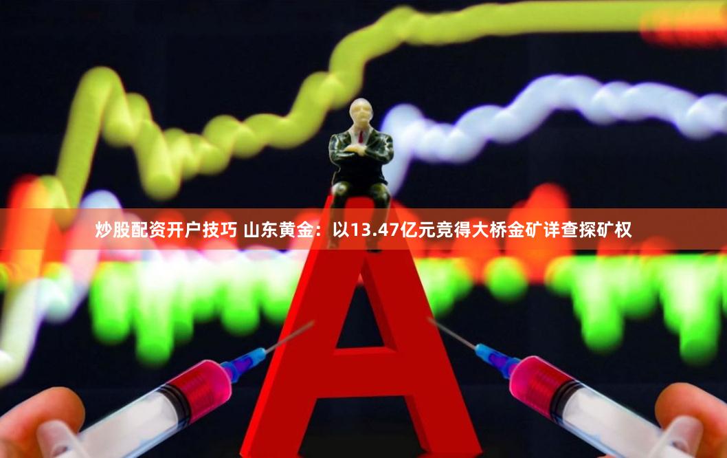 炒股配资开户技巧 山东黄金：以13.47亿元竞得大桥金矿详查探矿权