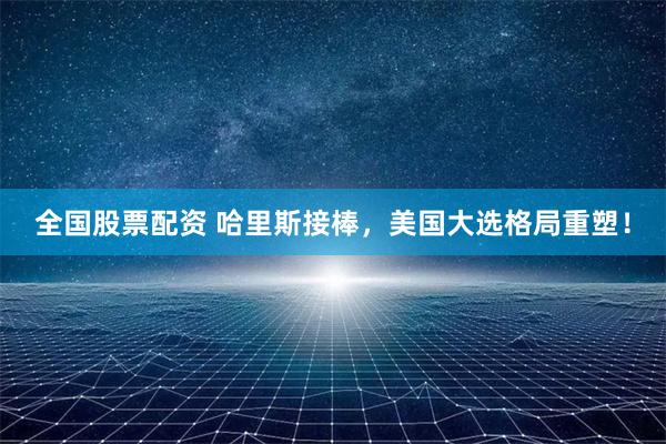 全国股票配资 哈里斯接棒，美国大选格局重塑！