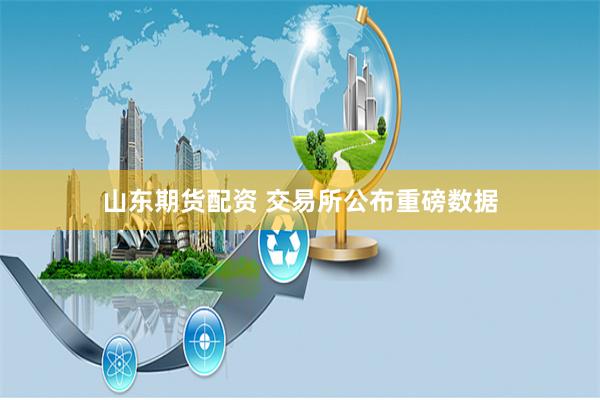 山东期货配资 交易所公布重磅数据
